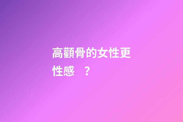 高顴骨的女性更性感？